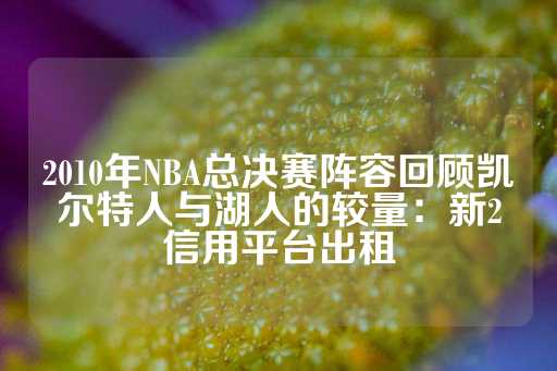 2010年NBA总决赛阵容回顾凯尔特人与湖人的较量：新2信用平台出租