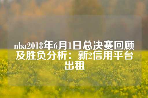 nba2018年6月1日总决赛回顾及胜负分析：新2信用平台出租