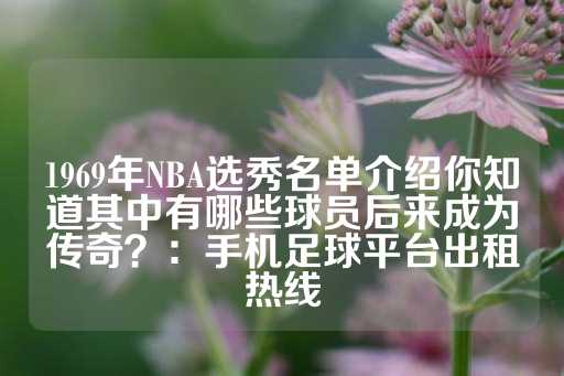 1969年NBA选秀名单介绍你知道其中有哪些球员后来成为传奇？：手机足球平台出租热线