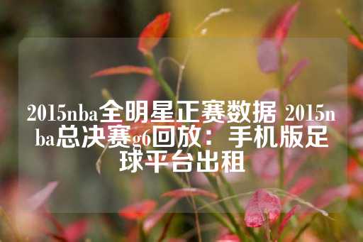 2015nba全明星正赛数据 2015nba总决赛g6回放：手机版足球平台出租