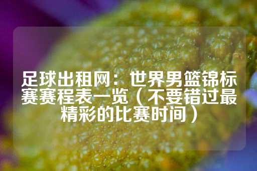 足球出租网：世界男篮锦标赛赛程表一览（不要错过最精彩的比赛时间）