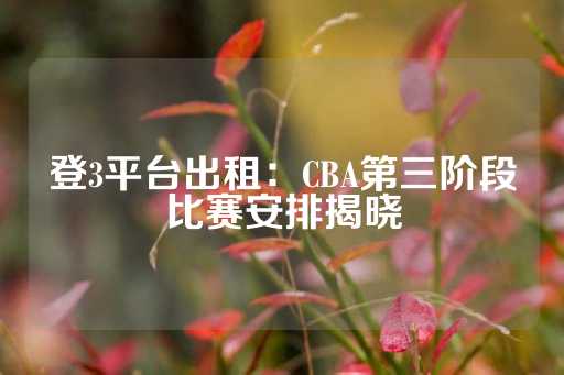 登3平台出租：CBA第三阶段比赛安排揭晓