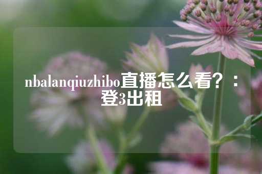 nbalanqiuzhibo直播怎么看？：登3出租