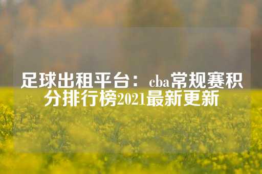 足球出租平台：cba常规赛积分排行榜2021最新更新