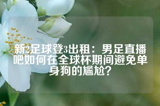 新2足球登3出租：男足直播吧如何在全球杯期间避免单身狗的尴尬？