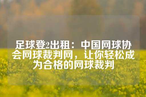 足球登2出租：中国网球协会网球裁判网，让你轻松成为合格的网球裁判