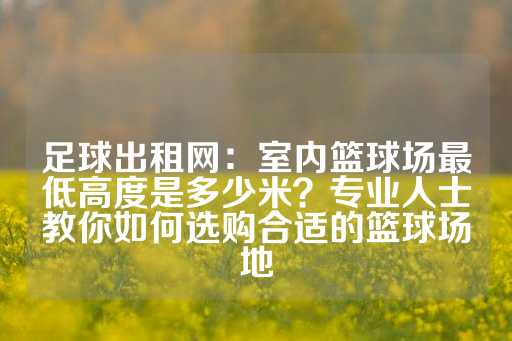 足球出租网：室内篮球场最低高度是多少米？专业人士教你如何选购合适的篮球场地