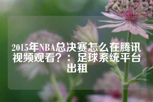 2015年NBA总决赛怎么在腾讯视频观看？：足球系统平台出租