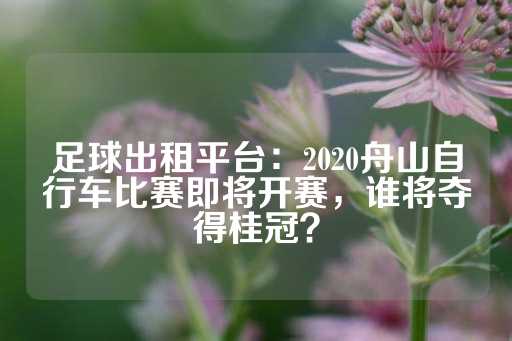 足球出租平台：2020舟山自行车比赛即将开赛，谁将夺得桂冠？