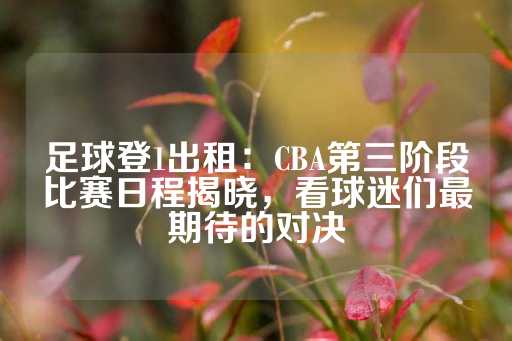 足球登1出租：CBA第三阶段比赛日程揭晓，看球迷们最期待的对决